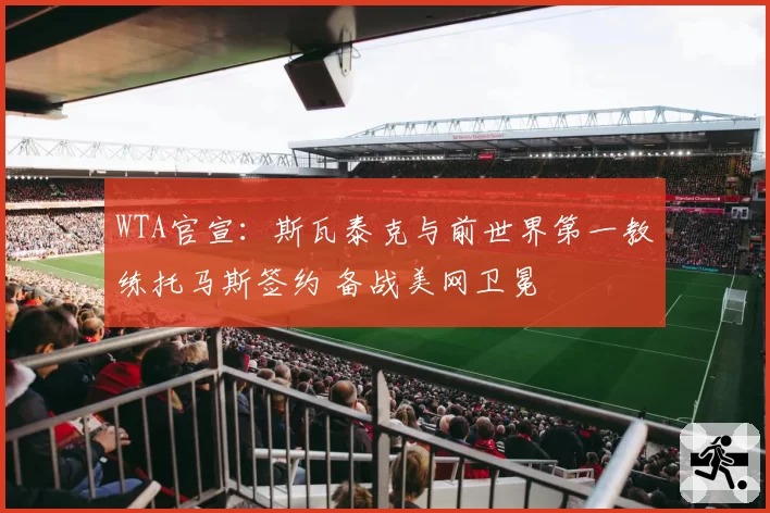 WTA官宣：斯瓦泰克与前世界第一教练托马斯签约 备战美网卫冕