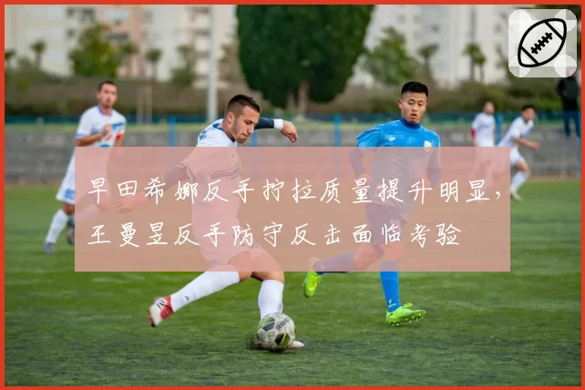 早田希娜反手拧拉质量提升明显,王曼昱反手防守反击面临考验
