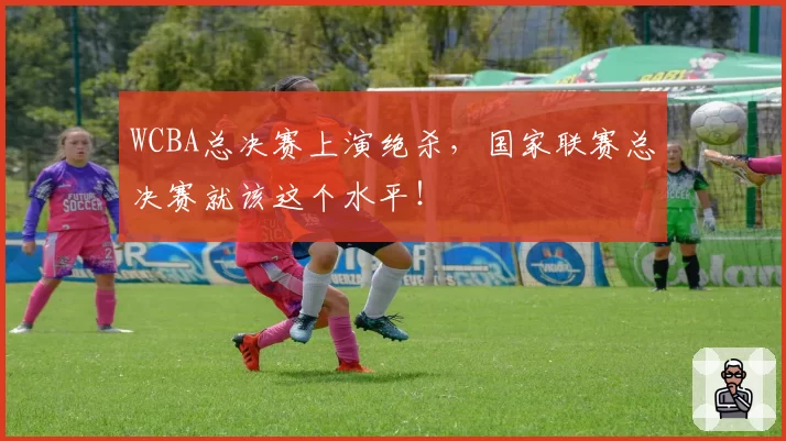 WCBA总决赛上演绝杀，国家联赛总决赛就该这个水平！