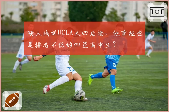 湖人试训UCLA大四后场,他曾经也是排名不低的四星高中生?