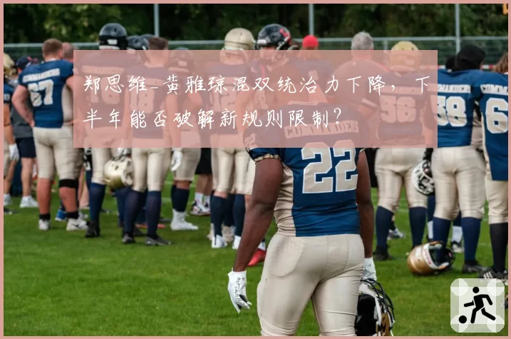 郑思维_黄雅琼混双统治力下降，下半年能否破解新规则限制？