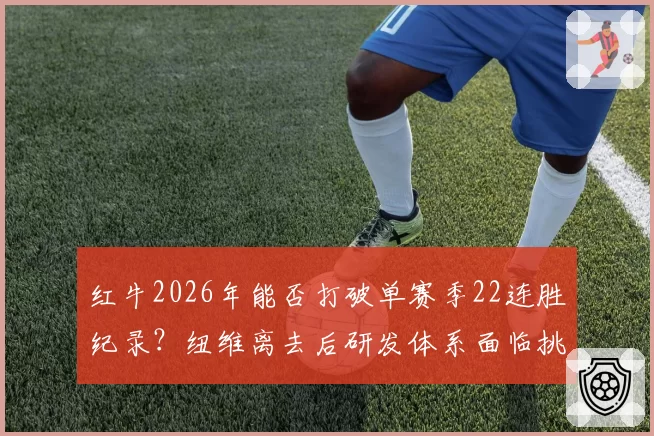 红牛2026年能否打破单赛季22连胜纪录？纽维离去后研发体系面临挑战