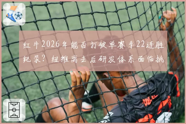 红牛2026年能否打破单赛季22连胜纪录?纽维离去后研发体系面临挑战