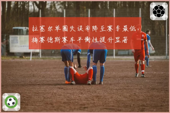 拉塞尔单圈失误率降至赛季最低，梅赛德斯赛车平衡性提升显著