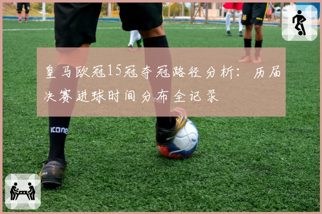 皇马欧冠15冠夺冠路径分析:历届决赛进球时间分布全记录