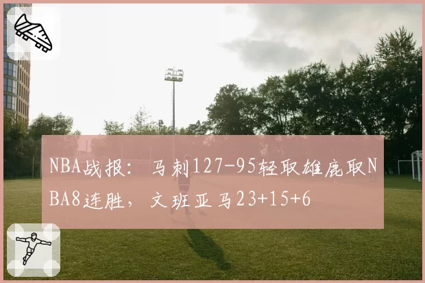 NBA战报:马刺127-95轻取雄鹿取NBA8连胜,文班亚马23+15+6