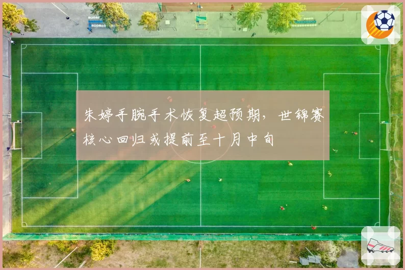 朱婷手腕手术恢复超预期，世锦赛核心回归或提前至十月中旬