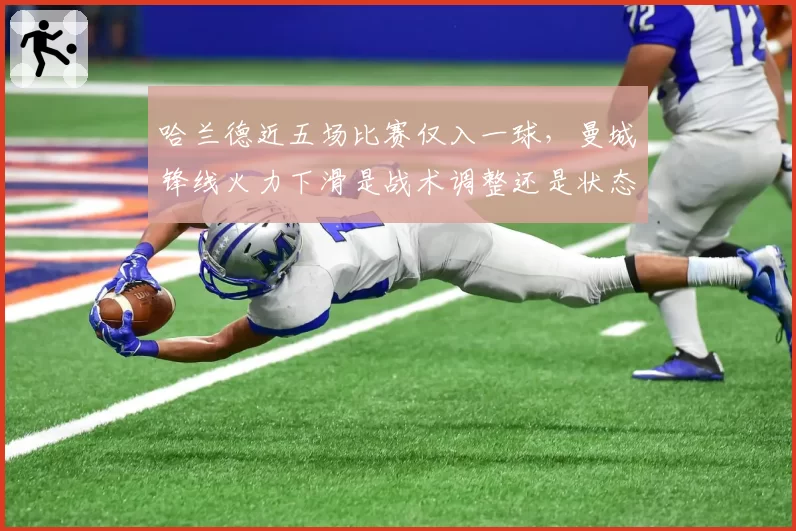 哈兰德近五场比赛仅入一球，曼城锋线火力下滑是战术调整还是状态低迷？