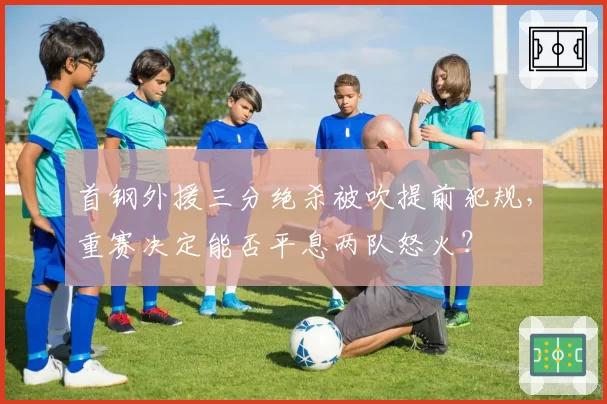 首钢外援三分绝杀被吹提前犯规,重赛决定能否平息两队怒火?