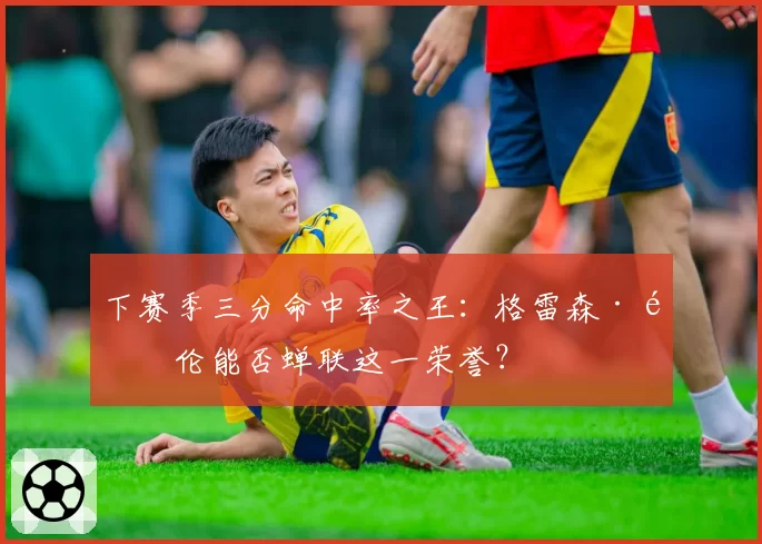 下赛季三分命中率之王：格雷森·阿伦能否蝉联这一荣誉？