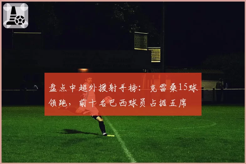 盘点中超外援射手榜：克雷桑15球领跑，前十名巴西球员占据五席