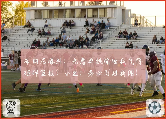 布朗尼爆料：老詹单挑输给我气得砸碎篮板？小里：务必写进新闻！