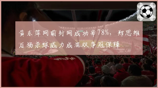 黄东萍网前封网成功率78%，郑思维后场杀球威力成混双争冠保障