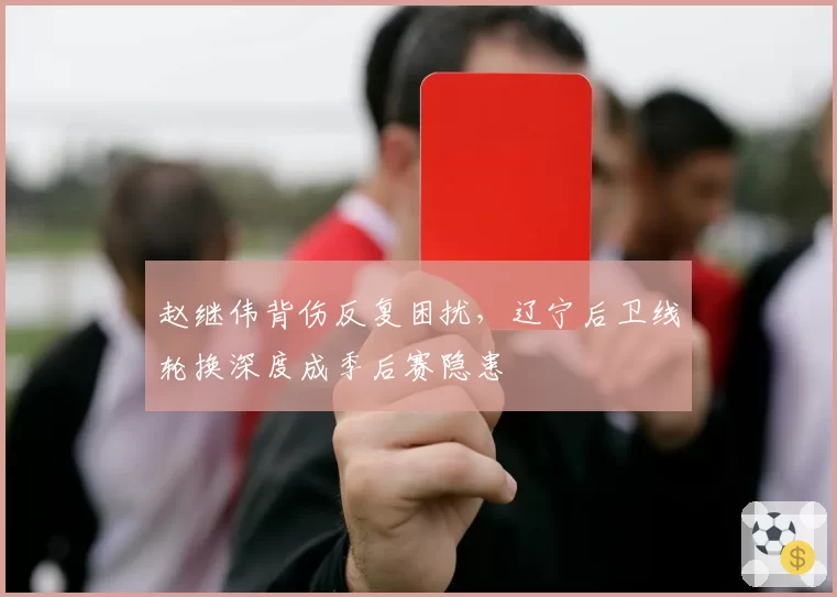 赵继伟背伤反复困扰,辽宁后卫线轮换深度成季后赛隐患