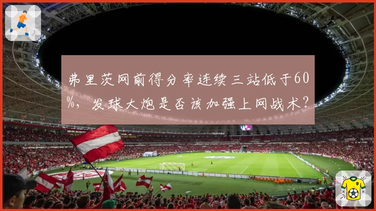 弗里茨网前得分率连续三站低于60%，发球大炮是否该加强上网战术？