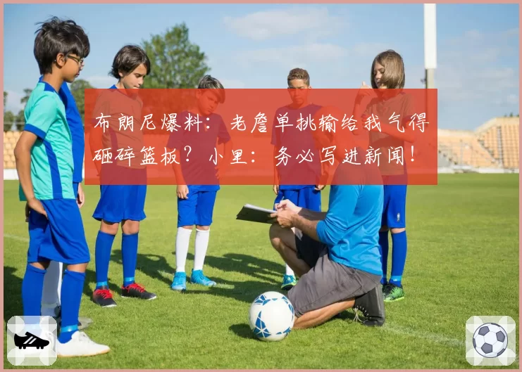 布朗尼爆料：老詹单挑输给我气得砸碎篮板？小里：务必写进新闻！