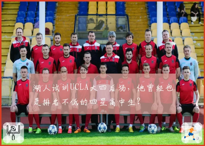 湖人试训UCLA大四后场,他曾经也是排名不低的四星高中生?