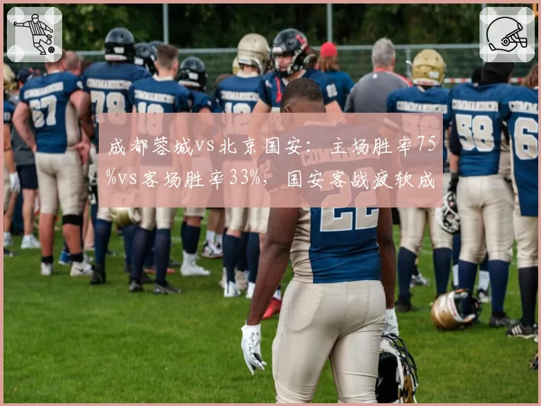 成都蓉城vs北京国安：主场胜率75%vs客场胜率33%，国安客战疲软成争冠最大短板