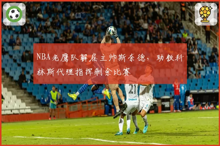 NBA老鹰队解雇主帅斯奈德，助教科林斯代理指挥剩余比赛