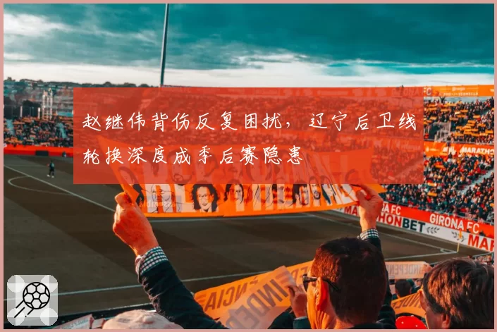 赵继伟背伤反复困扰,辽宁后卫线轮换深度成季后赛隐患