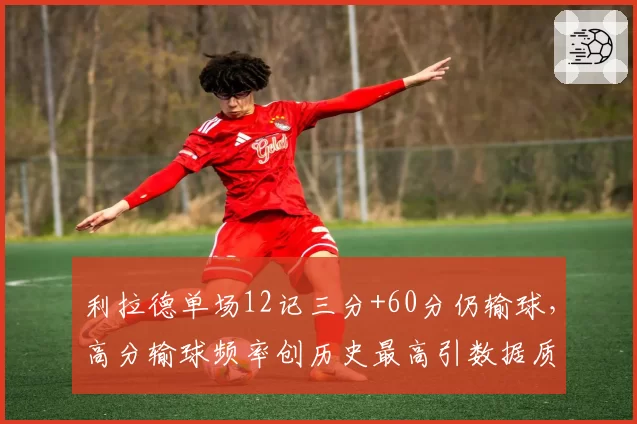 利拉德单场12记三分+60分仍输球，高分输球频率创历史最高引数据质疑