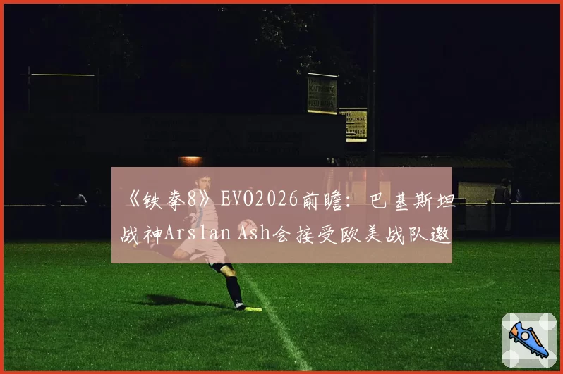 《铁拳8》EVO2026前瞻：巴基斯坦战神Arslan Ash会接受欧美战队邀约吗？