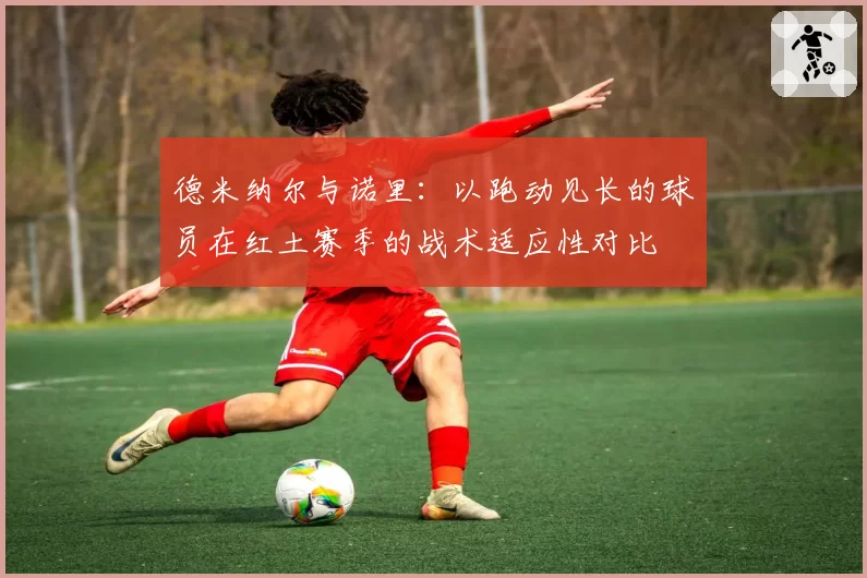 德米纳尔与诺里:以跑动见长的球员在红土赛季的战术适应性对比