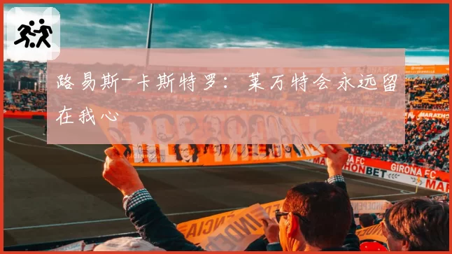 路易斯-卡斯特罗:莱万特会永远留在我心