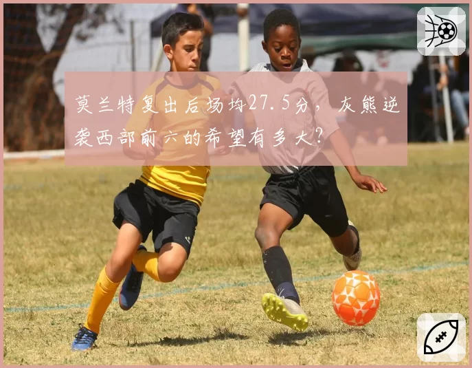 莫兰特复出后场均27.5分,灰熊逆袭西部前六的希望有多大?