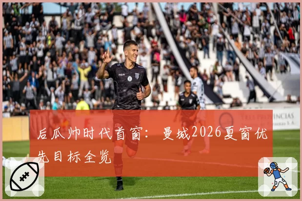 后瓜帅时代首窗:曼城2026夏窗优先目标全览
