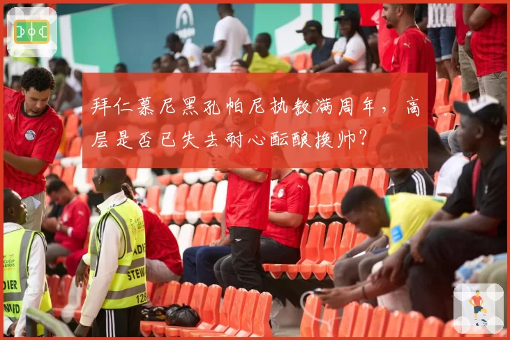 拜仁慕尼黑孔帕尼执教满周年,高层是否已失去耐心酝酿换帅?