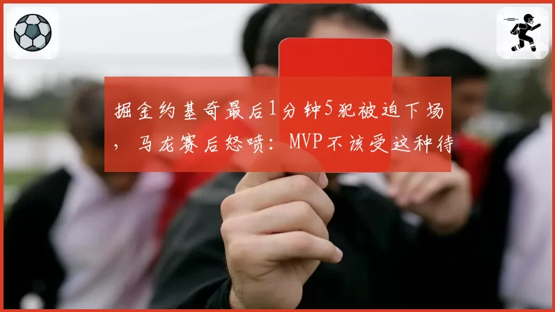 掘金约基奇最后1分钟5犯被迫下场，马龙赛后怒喷：MVP不该受这种待遇