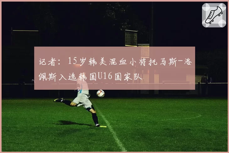 记者：15岁韩美混血小将托马斯-洛佩斯入选韩国U16国家队