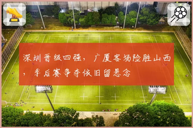 深圳晋级四强，广厦客场险胜山西，季后赛争夺依旧留悬念