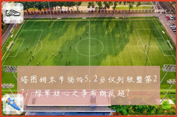 塔图姆末节场均5.2分仅列联盟第27，绿军核心之争布朗反超？