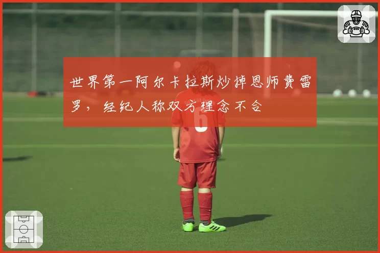 世界第一阿尔卡拉斯炒掉恩师费雷罗,经纪人称双方理念不合
