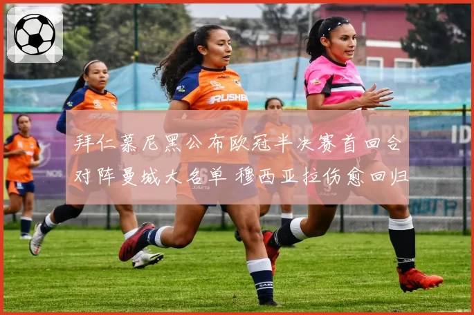 拜仁慕尼黑公布欧冠半决赛首回合对阵曼城大名单 穆西亚拉伤愈回归