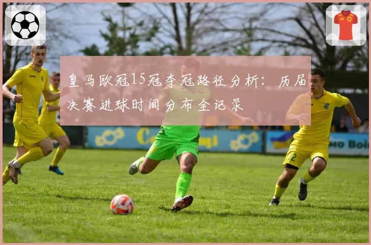 皇马欧冠15冠夺冠路径分析：历届决赛进球时间分布全记录