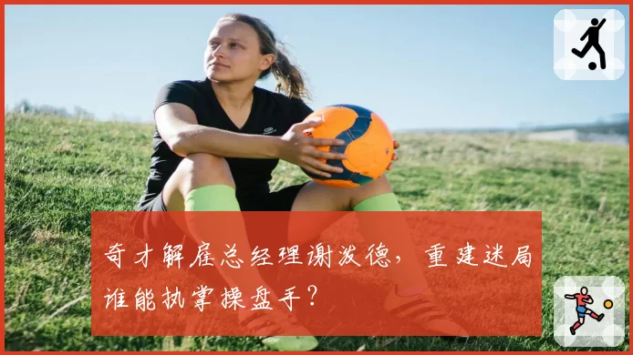 奇才解雇总经理谢泼德，重建迷局谁能执掌操盘手？