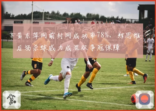 黄东萍网前封网成功率78%，郑思维后场杀球威力成混双争冠保障