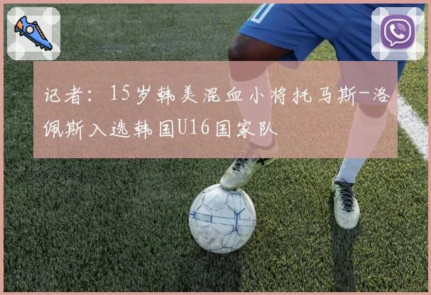 记者:15岁韩美混血小将托马斯-洛佩斯入选韩国U16国家队