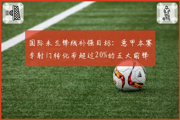国际米兰锋线补强目标：意甲本赛季射门转化率超过20%的五大前锋