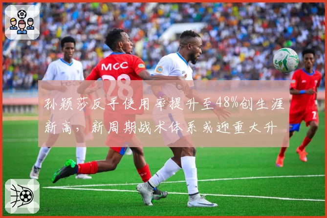 孙颖莎反手使用率提升至48%创生涯新高,新周期战术体系或迎重大升级