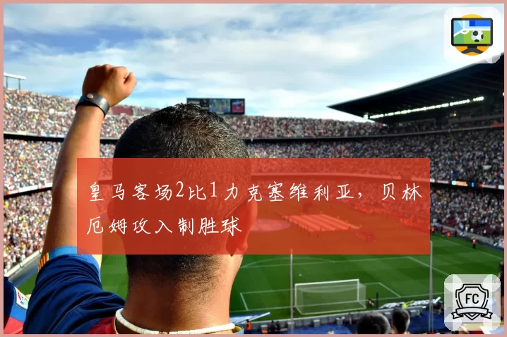 皇马客场2比1力克塞维利亚，贝林厄姆攻入制胜球