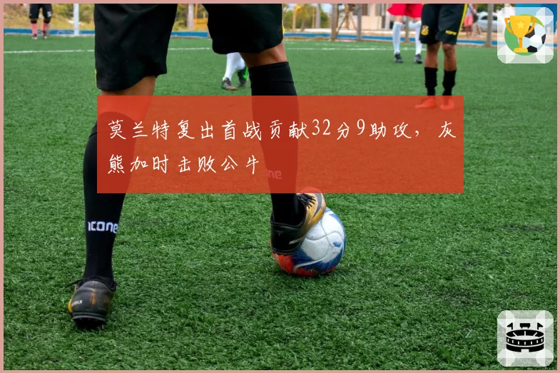 莫兰特复出首战贡献32分9助攻，灰熊加时击败公牛