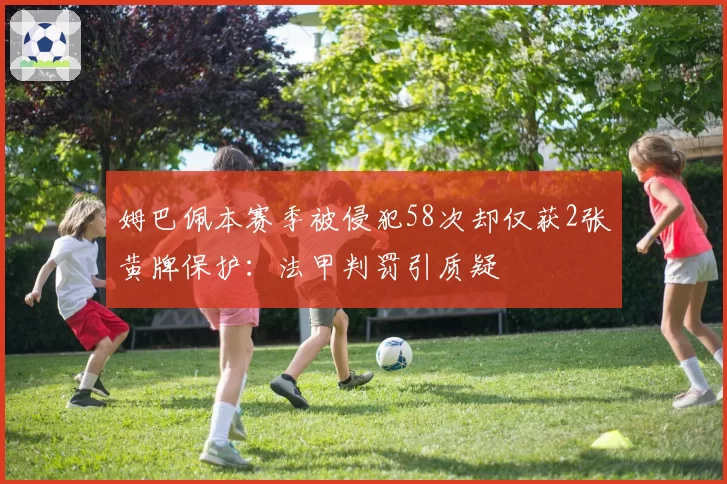 姆巴佩本赛季被侵犯58次却仅获2张黄牌保护：法甲判罚引质疑