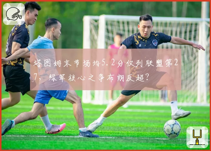 塔图姆末节场均5.2分仅列联盟第27,绿军核心之争布朗反超?