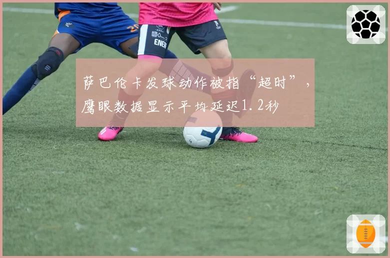 萨巴伦卡发球动作被指“超时”，鹰眼数据显示平均延迟1.2秒