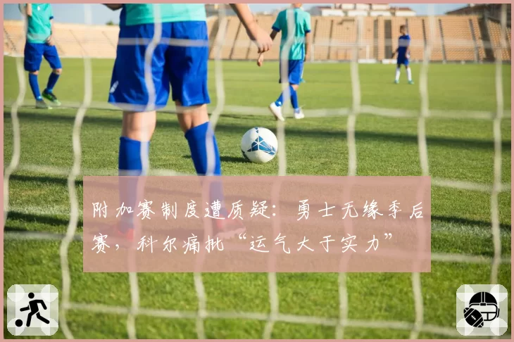 附加赛制度遭质疑：勇士无缘季后赛，科尔痛批“运气大于实力”