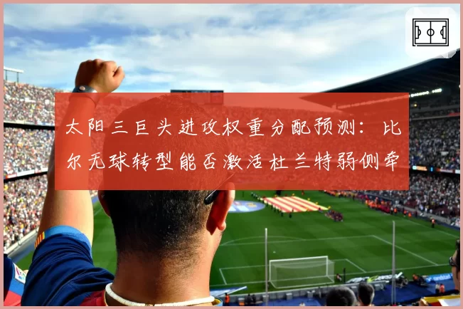太阳三巨头进攻权重分配预测：比尔无球转型能否激活杜兰特弱侧牵制力